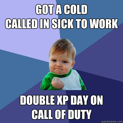 Got a cold
called in sick to work double xp day on
call of duty - Got a cold
called in sick to work double xp day on
call of duty  Success Kid