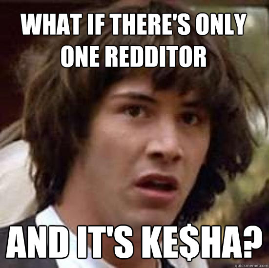 What if there's only one redditor and it's Ke$ha?  conspiracy keanu