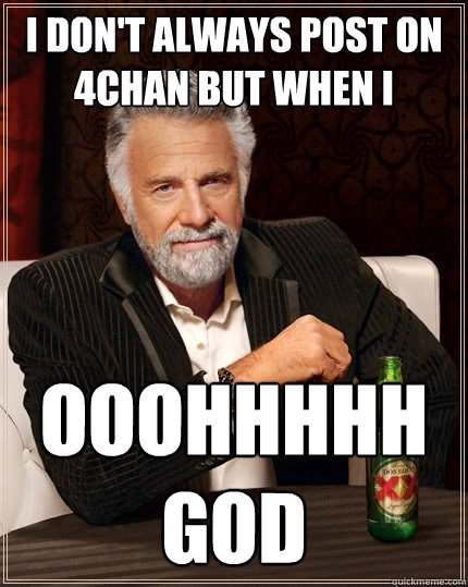 I don't always post on 4chan but when i ooohhhhh god  The Most Interesting Man In The World