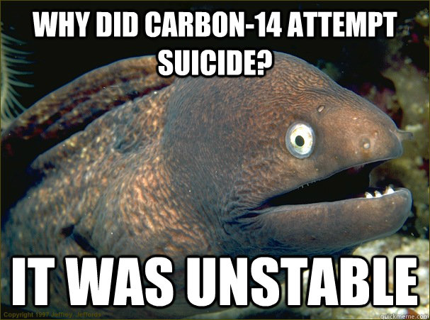 Why did Carbon-14 attempt suicide? it was unstable - Why did Carbon-14 attempt suicide? it was unstable  Bad Joke Eel