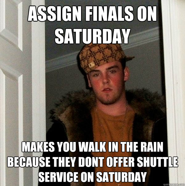 Assign finals on Saturday Makes you walk in the rain because they dont offer shuttle service on Saturday  Scumbag Steve