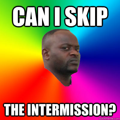 Can I skip The intermission?  