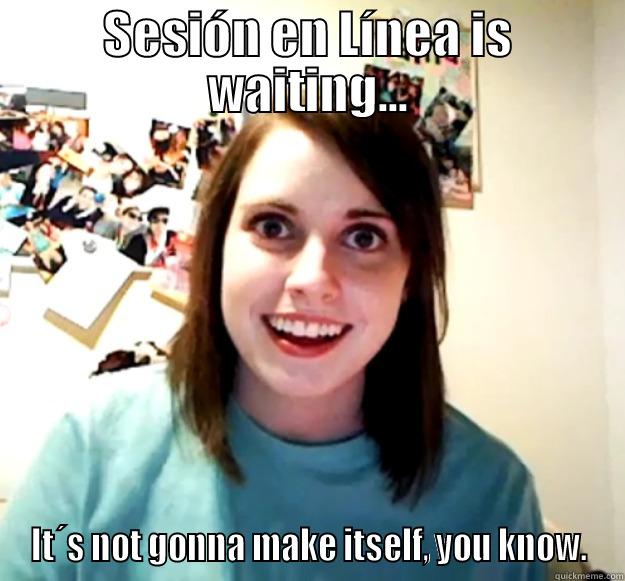 SESIÓN EN LÍNEA IS WAITING... IT´S NOT GONNA MAKE ITSELF, YOU KNOW. Overly Attached Girlfriend