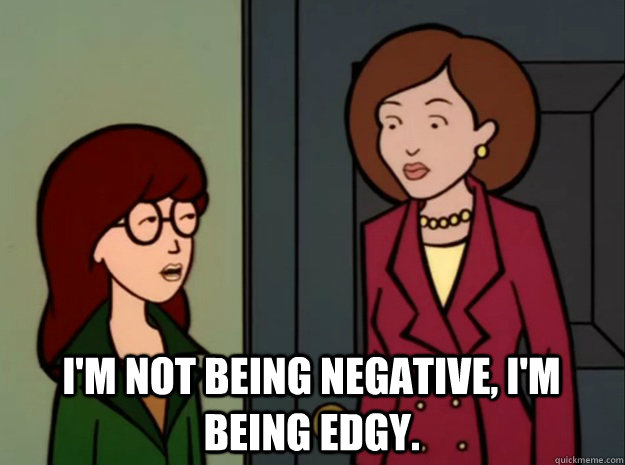 I'M NOT BEING NEGATIVE, I'M BEING EDGY. - I'M NOT BEING NEGATIVE, I'M BEING EDGY.  daria