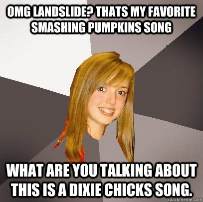 OMG landslide? Thats my favorite smashing pumpkins song What are you talking about this is a Dixie Chicks song.  Musically Oblivious 8th Grader