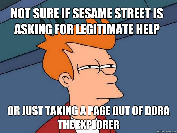 Not sure if Sesame Street is asking for legitimate help Or just taking a page out of Dora the Explorer - Not sure if Sesame Street is asking for legitimate help Or just taking a page out of Dora the Explorer  Futurama Fry