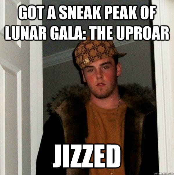 GOT A SNEAK PEAK OF LUNAR GALA: THE UPROAR JIZZED - GOT A SNEAK PEAK OF LUNAR GALA: THE UPROAR JIZZED  Scumbag Steve