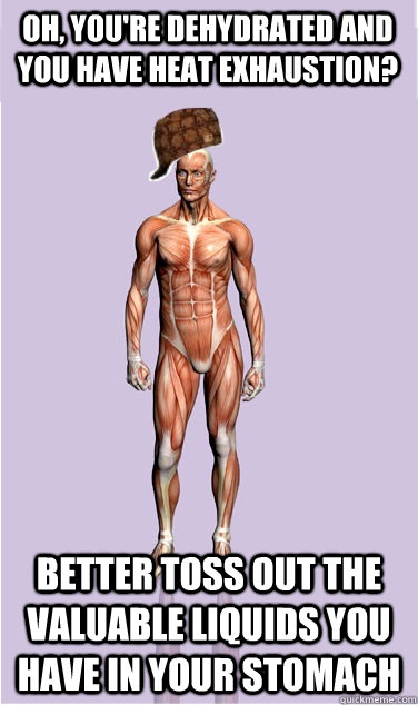 Oh, you're dehydrated and you have heat exhaustion? Better toss out the valuable liquids you have in your stomach - Oh, you're dehydrated and you have heat exhaustion? Better toss out the valuable liquids you have in your stomach  Misc