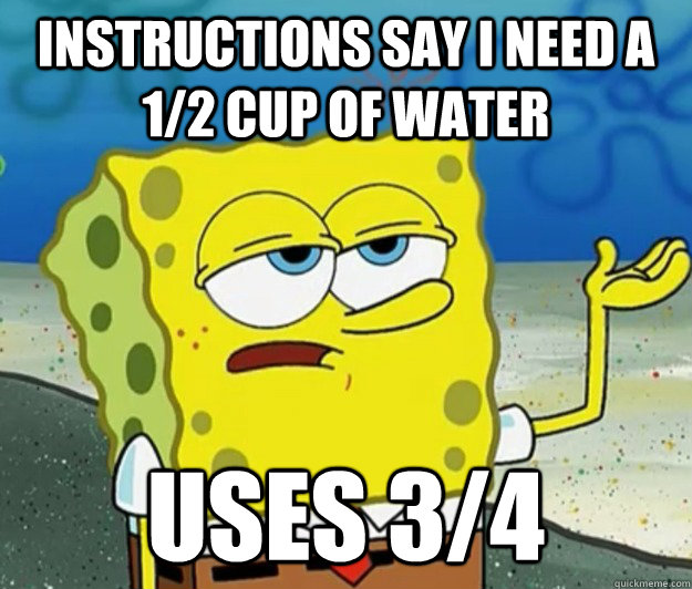 instructions say i need a 1/2 cup of water uses 3/4 - instructions say i need a 1/2 cup of water uses 3/4  Tough Spongebob