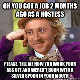 Oh you got a job 2 months ago as a hostess Please, tell me how you work your ass off and weren't born with a silver spoon in your mouth  Condescending Wonka