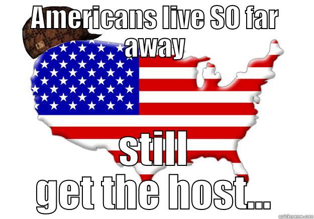 AMERICANS LIVE SO FAR AWAY STILL GET THE HOST... Scumbag america