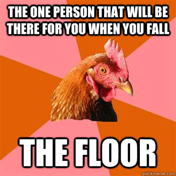 the one person that will be there for you when you fall The floor  Anti-Joke Chicken