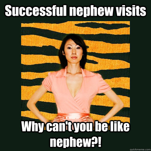 Successful nephew visits Why can't you be like nephew?!  Tiger Mom