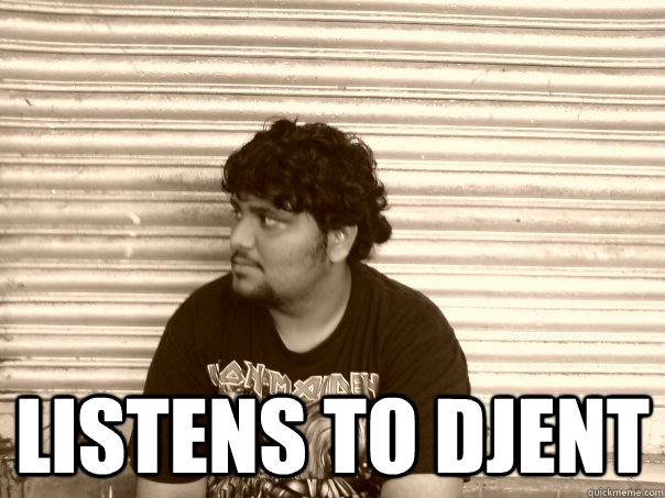  Listens to djent -  Listens to djent  Useless metalhead