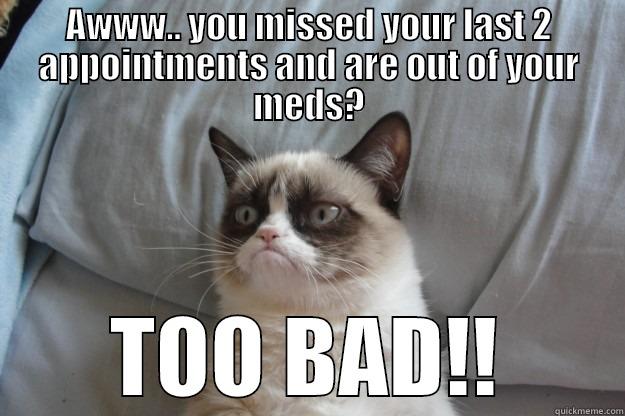 Stupid patients - AWWW.. YOU MISSED YOUR LAST 2 APPOINTMENTS AND ARE OUT OF YOUR MEDS? TOO BAD!! Grumpy Cat