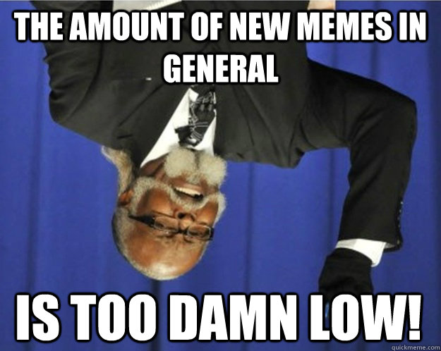 The amount of new memes in general Is too damn low!  Too Damn Low