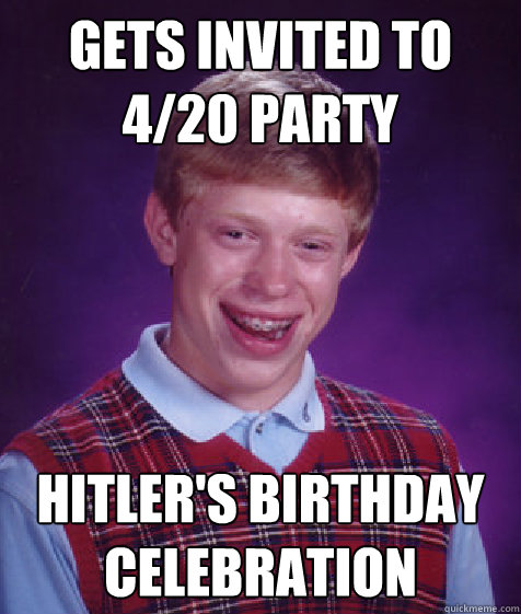 Gets invited to 4/20 party Hitler's birthday celebration  Bad Luck Brian