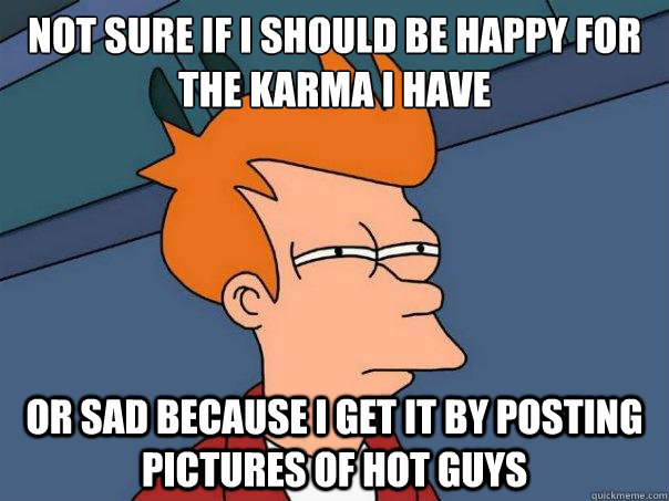 Not sure if i should be happy for the karma i have or sad because i get it by posting pictures of hot guys  Futurama Fry