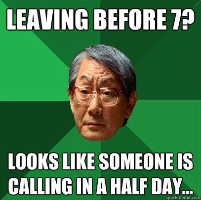 Leaving before 7? Looks like someone is calling in a half day...  High Expectations Asian Father