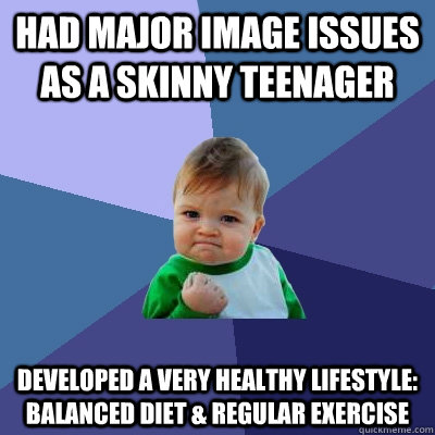 Had major image issues as a skinny teenager Developed a very healthy lifestyle: balanced diet & regular exercise  Success Kid