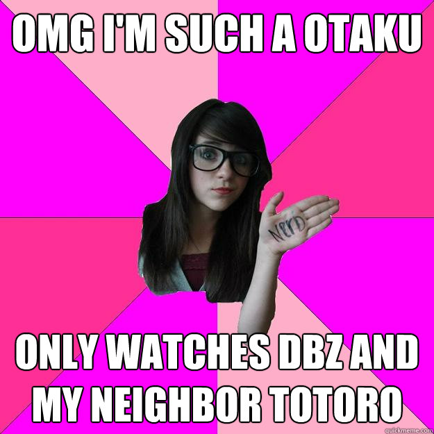 omg i'm such a otaku only watches DBZ and my neighbor totoro  Idiot Nerd Girl