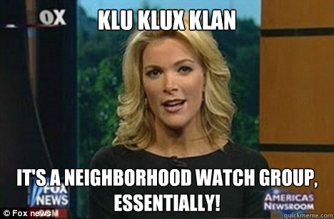 Klu Klux Klan It's a neighborhood watch group,
Essentially!  Megyn Kelly