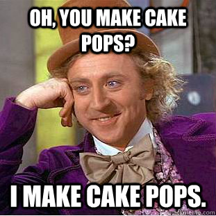 Oh, you make cake pops? I make cake pops. - Oh, you make cake pops? I make cake pops.  Condescending Wonka