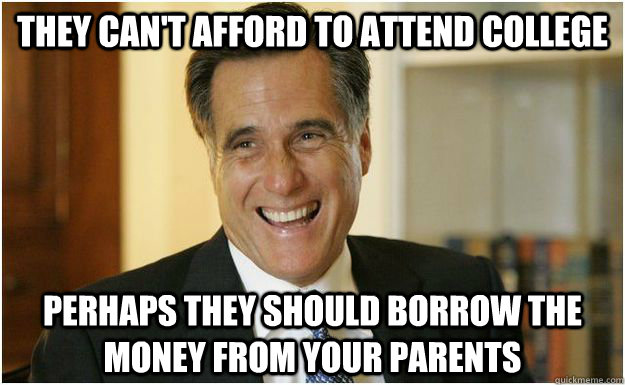 They can't afford to attend college Perhaps they should borrow the money from your parents   Mitt Romney