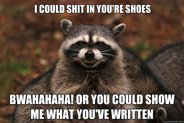 I could shit in you're shoes Bwahahaha! Or you could show me what you've written  Evil Plotting Raccoon