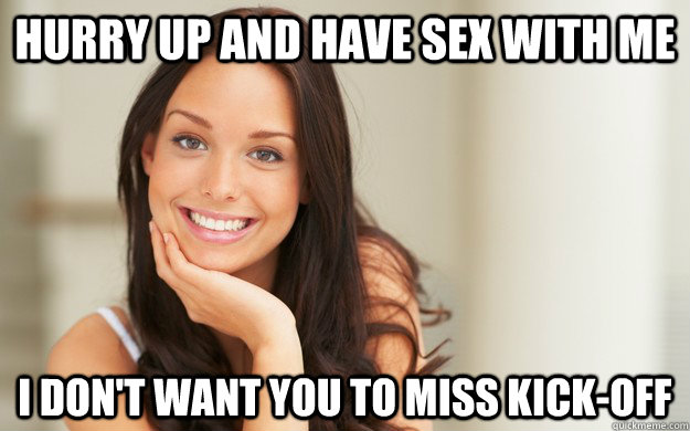 Hurry up and have sex with me  I don't want you to miss kick-off  Good Girl Gina