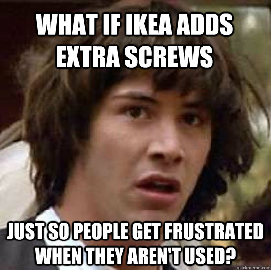 What if ikea adds extra screws just so people get frustrated when they aren't used?  conspiracy keanu