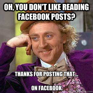 Oh, you don't like reading facebook posts? Thanks for posting that...

 on facebook.  - Oh, you don't like reading facebook posts? Thanks for posting that...

 on facebook.   Condescending Wonka