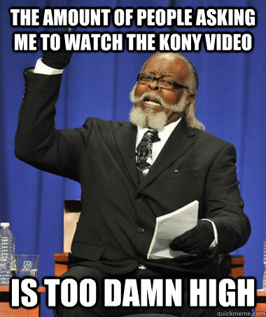 The amount of people asking me to watch the Kony video is too damn high  The Rent Is Too Damn High