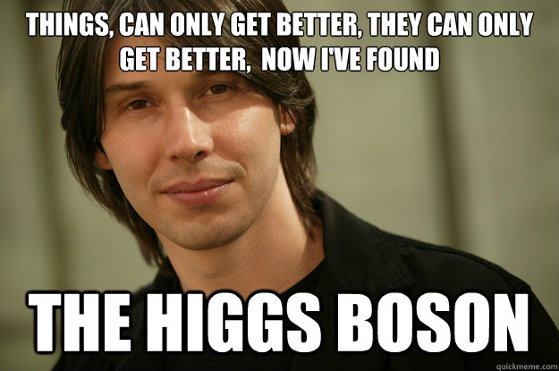 Things, can only get better, they can only get better,  now I've Found The Higgs Boson - Things, can only get better, they can only get better,  now I've Found The Higgs Boson  DMEME