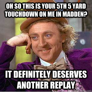 Oh so this is your 5th 5 yard touchdown on me in madden? It definitely deserves another replay - Oh so this is your 5th 5 yard touchdown on me in madden? It definitely deserves another replay  Condescending Wonka