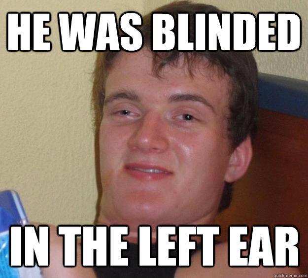 he was blinded in the left ear  10 Guy