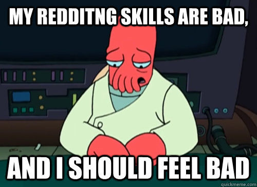 My Redditng skills are bad, and i should feel bad  sad zoidberg