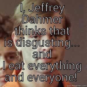 I, JEFFREY DAHMER THINKS THAT IS DISGUSTING... AND I EAT EVERYTHING AND EVERYONE!  College Freshman