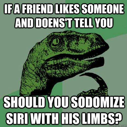 If a friend likes someone and doens't tell you should you sodomize siri with his limbs?  Philosoraptor