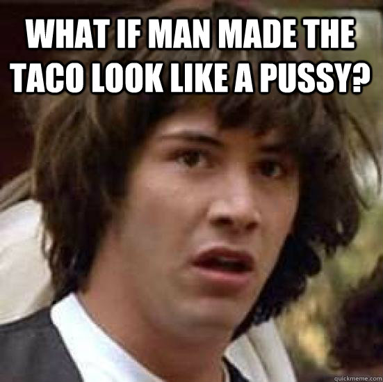 what if man made the taco look like a pussy?   conspiracy keanu