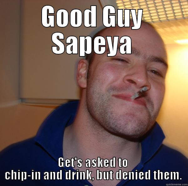 GOOD GUY SAPEYA GET'S ASKED TO CHIP-IN AND DRINK, BUT DENIED THEM. Good Guy Greg 