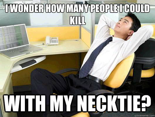 I wonder how many people I could kill With my necktie?  Office Thoughts