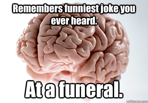 Remembers funniest joke you ever heard. At a funeral.   Scumbag Brain