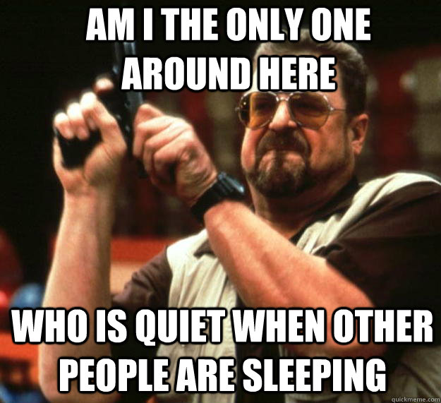 Am I the only one around here Who is quiet when other people are sleeping - Am I the only one around here Who is quiet when other people are sleeping  Angry Walter