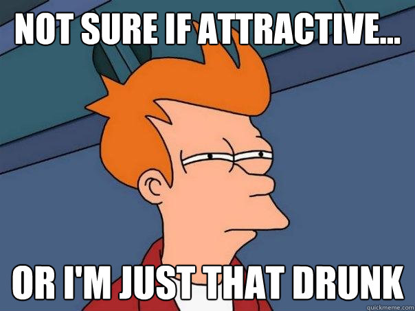 Not sure if attractive... Or i'm just that drunk  Futurama Fry