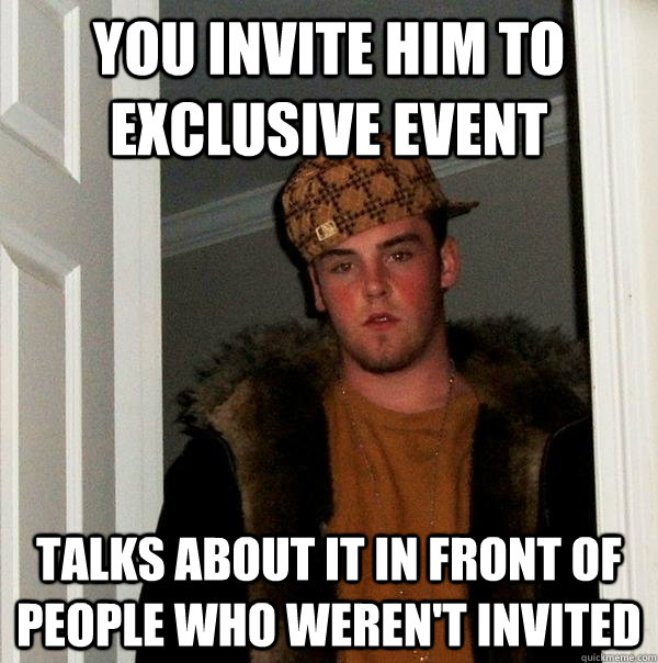 you invite him to exclusive event talks about it in front of people who weren't invited - you invite him to exclusive event talks about it in front of people who weren't invited  Scumbag Steve