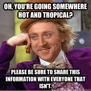 Oh, you're going somewhere hot and tropical? Please be sure to share this information with everyone that isn't. - Oh, you're going somewhere hot and tropical? Please be sure to share this information with everyone that isn't.  spring break vacation