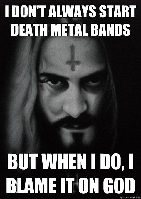 I don't always start Death Metal bands But when I do, I blame it on GOD - I don't always start Death Metal bands But when I do, I blame it on GOD  Misc