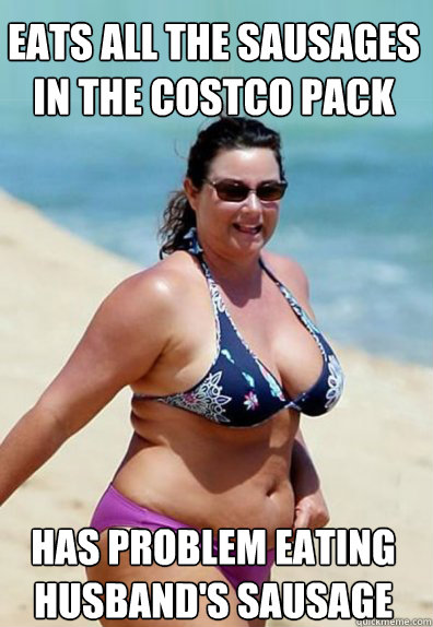 eats all the sausages in the costco pack has problem eating husband's sausage  Overweight Wife