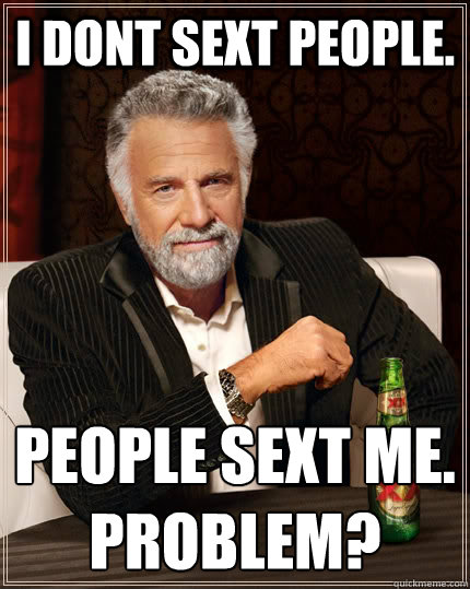 I dont Sext people. People Sext me.
Problem?  The Most Interesting Man In The World